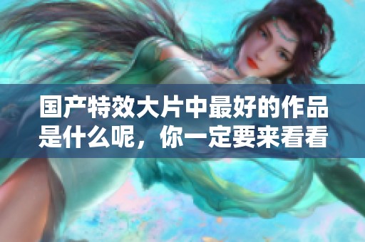 国产特效大片中最好的作品是什么呢，你一定要来看看！