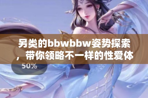另类的bbwbbw姿势探索，带你领略不一样的性爱体验