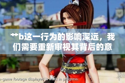 艹b这一行为的影响深远，我们需要重新审视其背后的意义与价值。