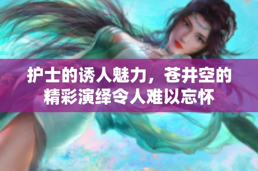 护士的诱人魅力，苍井空的精彩演绎令人难以忘怀