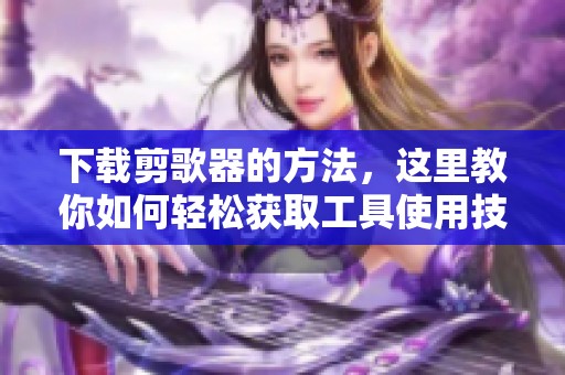 下载剪歌器的方法，这里教你如何轻松获取工具使用技巧