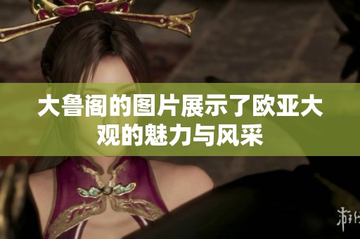 大鲁阁的图片展示了欧亚大观的魅力与风采