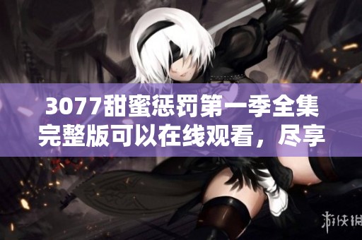 3077甜蜜惩罚第一季全集完整版可以在线观看，尽享动漫乐趣。