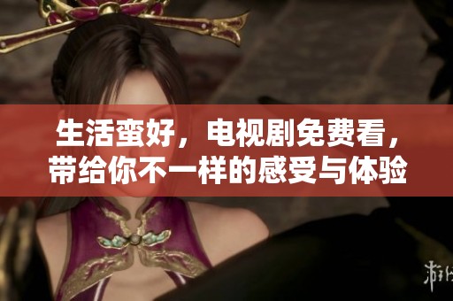 生活蛮好，电视剧免费看，带给你不一样的感受与体验