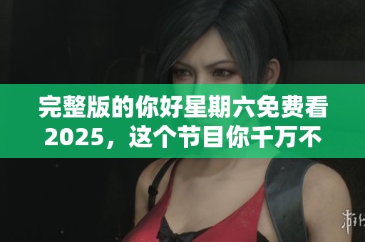 完整版的你好星期六免费看2025，这个节目你千万不要错过哦