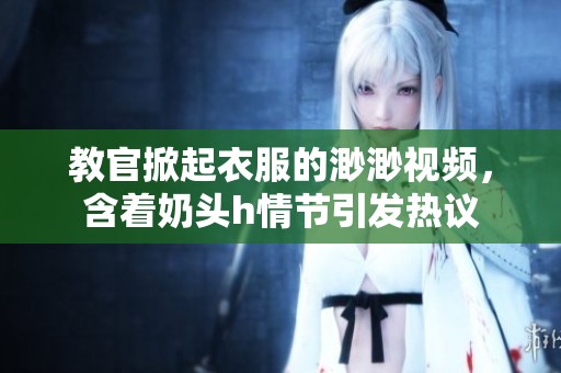 教官掀起衣服的渺渺视频，含着奶头h情节引发热议