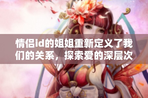 情侣id的姐姐重新定义了我们的关系，探索爱的深层次含义