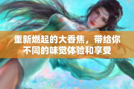 重新燃起的大香焦，带给你不同的味觉体验和享受