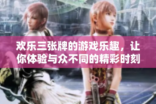 欢乐三张牌的游戏乐趣，让你体验与众不同的精彩时刻