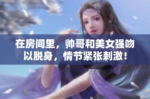 在房间里，帅哥和美女强吻以脱身，情节紧张刺激！