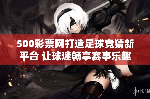 500**网打造足球竞猜新平台 让球迷畅享赛事乐趣