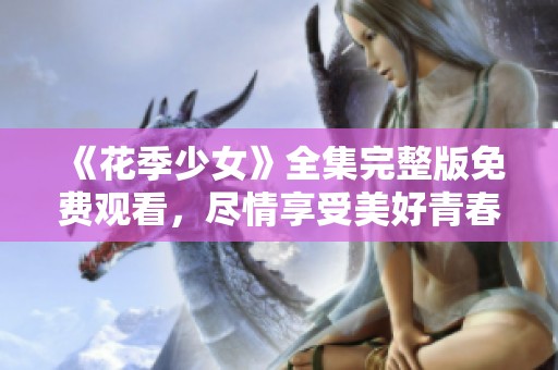 《花季少女》全集完整版免费观看，尽情享受美好青春时光！