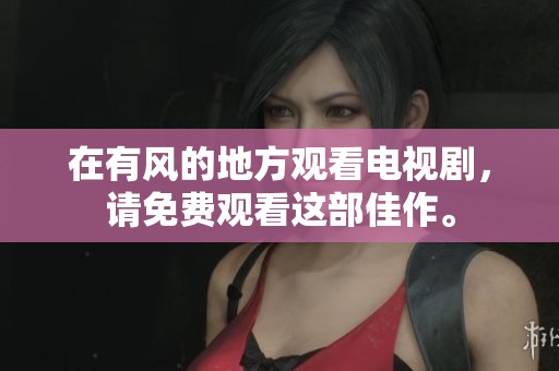 在有风的地方观看电视剧，请免费观看这部佳作。