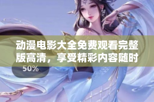 动漫电影大全免费观看完整版高清，享受精彩内容随时观看乐趣
