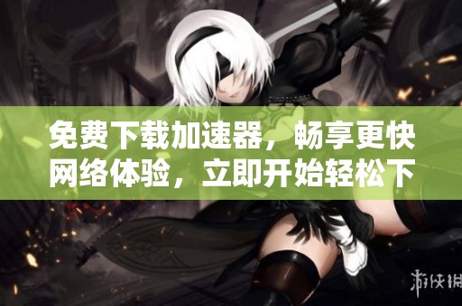 免费下载加速器，畅享更快网络体验，立即开始轻松下载吧
