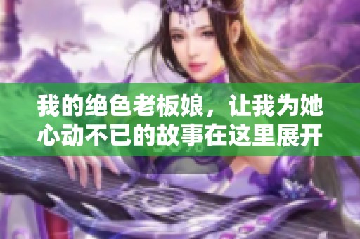 我的绝色老板娘，让我为她心动不已的故事在这里展开
