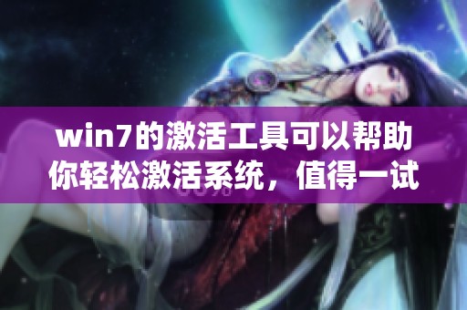 win7的激活工具可以帮助你轻松激活系统，值得一试的实用工具推荐