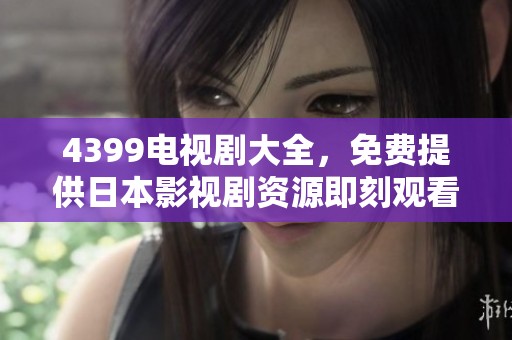 4399电视剧大全，免费提供日本影视剧资源即刻观看