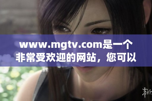 www.mgtv.com是一个非常受欢迎的网站，您可以访问获取丰富内容。