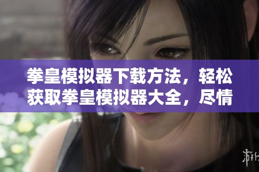 拳皇模拟器下载方法，轻松获取拳皇模拟器大全，尽情享受游戏乐趣