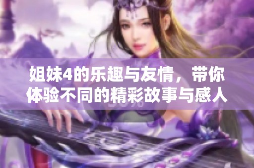 姐妹4的乐趣与友情，带你体验不同的精彩故事与感人时刻。