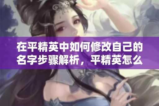 在平精英中如何修改自己的名字步骤解析，平精英怎么改名字方法详解