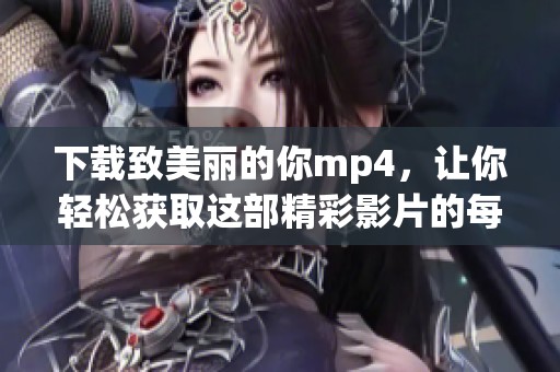 下载致美丽的你mp4，让你轻松获取这部精彩影片的每一个瞬间