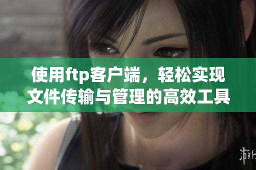 使用ftp客户端，轻松实现文件传输与管理的高效工具体验