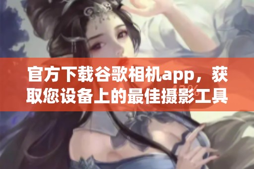 官方下载谷歌相机app，获取您设备上的最佳摄影工具