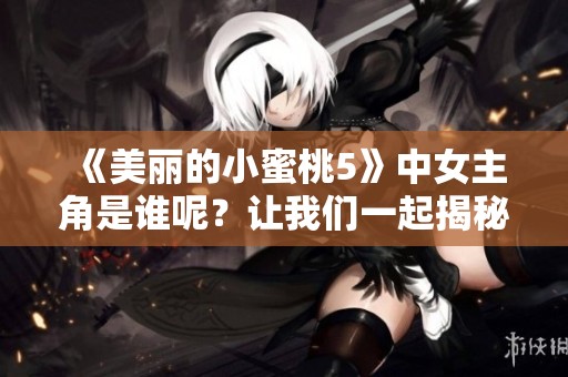 《美丽的小蜜桃5》中女主角是谁呢？让我们一起揭秘这个角色吧！