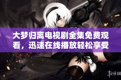 大梦归离电视剧全集免费观看，迅速在线播放轻松享受精彩内容