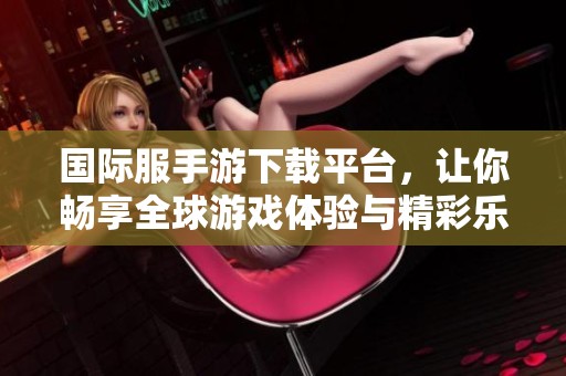 国际服手游下载平台，让你畅享全球游戏体验与精彩乐趣