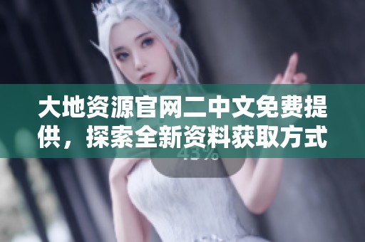 大地资源官网二中文免费提供，探索全新资料获取方式和服务内容