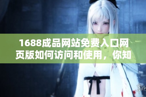 1688成品网站免费入口网页版如何访问和使用，你知道吗？