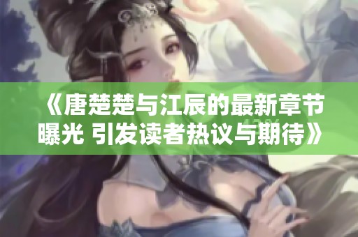 《唐楚楚与江辰的最新章节曝光 引发读者热议与期待》