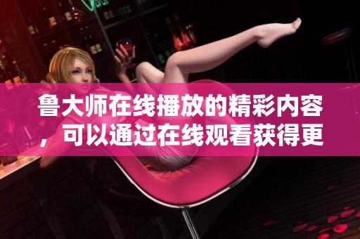鲁大师在线播放的精彩内容，可以通过在线观看获得更多乐趣