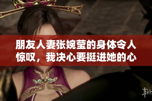 朋友人妻张婉莹的身体令人惊叹，我决心要挺进她的心灵深处