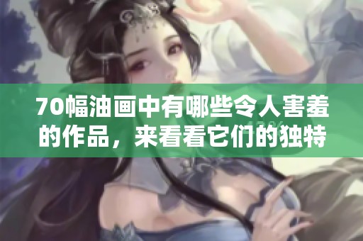 70幅油画中有哪些令人害羞的作品，来看看它们的独特魅力吧