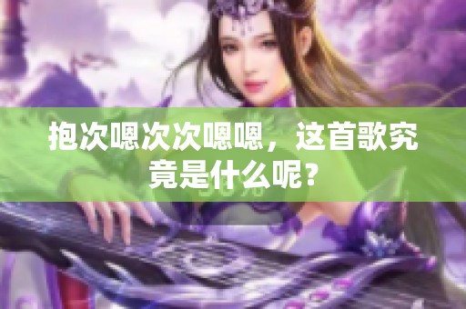 抱次嗯次次嗯嗯，这首歌究竟是什么呢？
