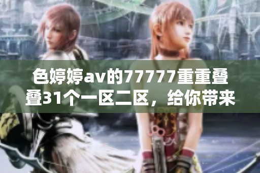 色****的77777重重叠叠31个一区二区，给你带来99种全新体验。