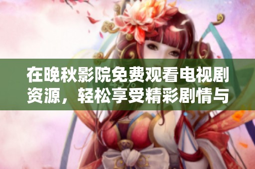 在晚秋影院免费观看电视剧资源，轻松享受精彩剧情与感人故事。