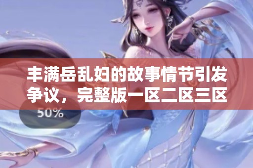 丰满岳乱妇的故事情节引发争议，完整版一区二区三区讲述了她的人生经历。