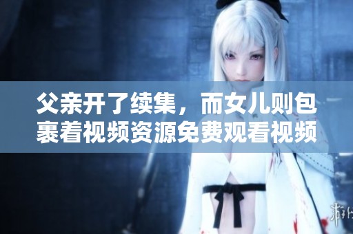 父亲开了续集，而女儿则包裹着视频资源免费观看视频你来看看吧