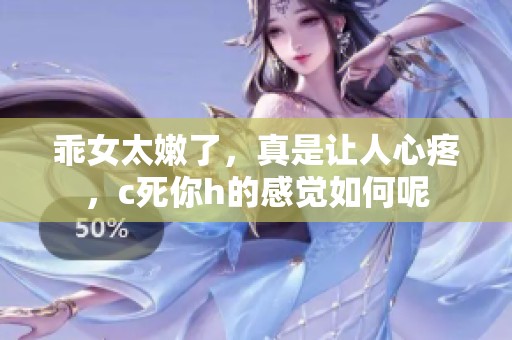 乖女太嫩了，真是让人心疼，c死你h的感觉如何呢