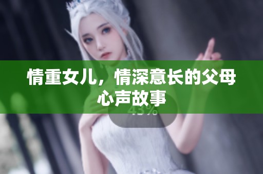情重女儿，情深意长的父母心声故事
