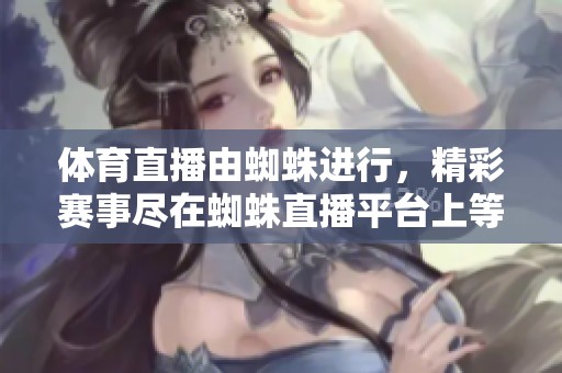 **直播由蜘蛛进行，精彩赛事尽在蜘蛛直播平台上等你来观看！