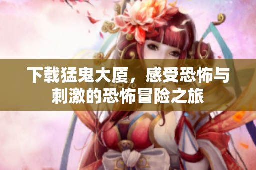 下载猛鬼大厦，感受恐怖与刺激的恐怖冒险之旅