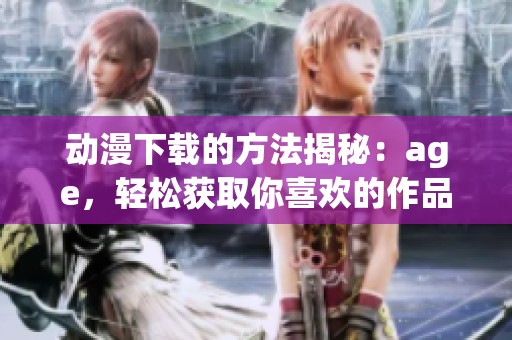 动漫下载的方法揭秘：age，轻松获取你喜欢的作品
