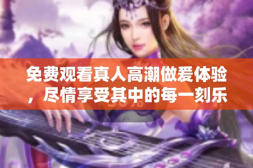 免费观看真人高潮做爰体验，尽情享受其中的每一刻乐趣