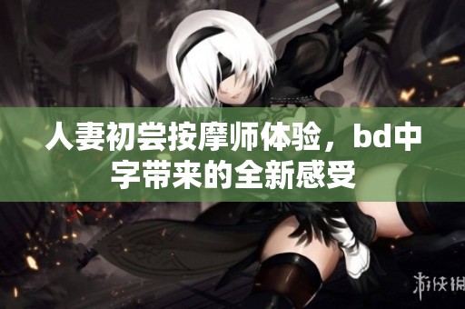 人妻初尝按摩师体验，bd中字带来的全新感受